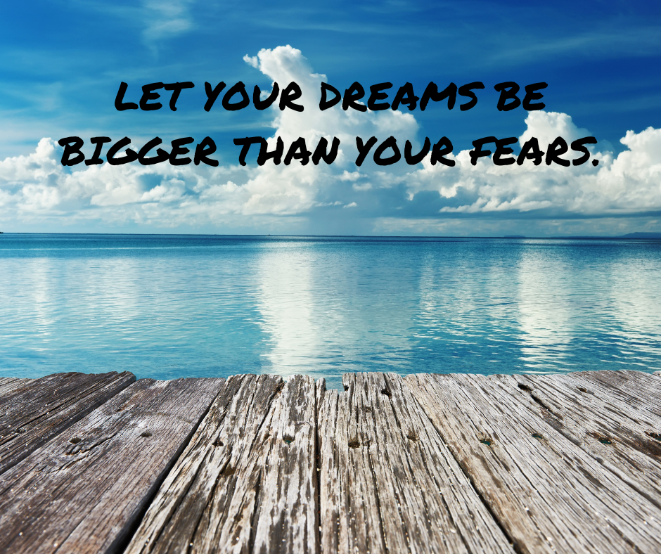 LET YOUR DREAMS BE BIGGER THAN YOUR FEARS.